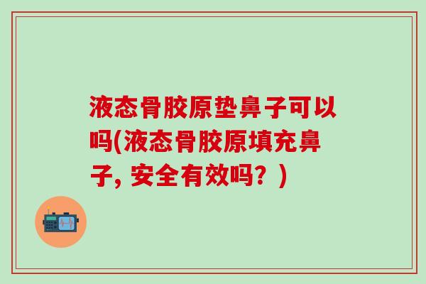 液态骨胶原垫鼻子可以吗(液态骨胶原填充鼻子, 安全有效吗?) 液态骨胶原垫鼻子可以吗(液态骨胶原填充鼻子, 安全有效吗?)