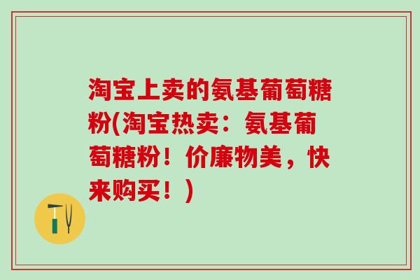 淘宝上卖的氨基葡萄糖粉(淘宝热卖：氨基葡萄糖粉！价廉物美，快来购买！)