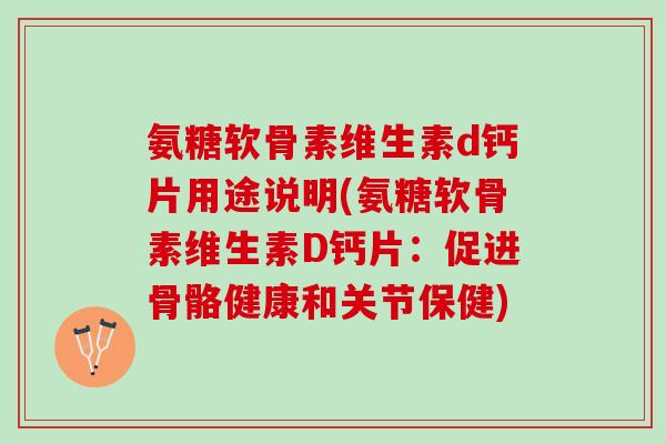 氨糖软骨素维生素d钙片用途说明(氨糖软骨素维生素D钙片：促进骨骼健康和关节保健)
