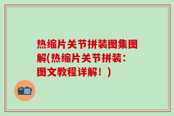 热缩片关节拼装图集图解(热缩片关节拼装：图文教程详解！)