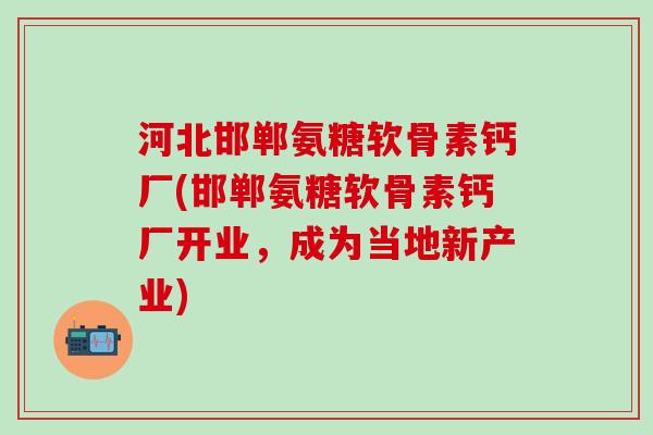 河北邯郸氨糖软骨素钙厂(邯郸氨糖软骨素钙厂开业，成为当地新产业)