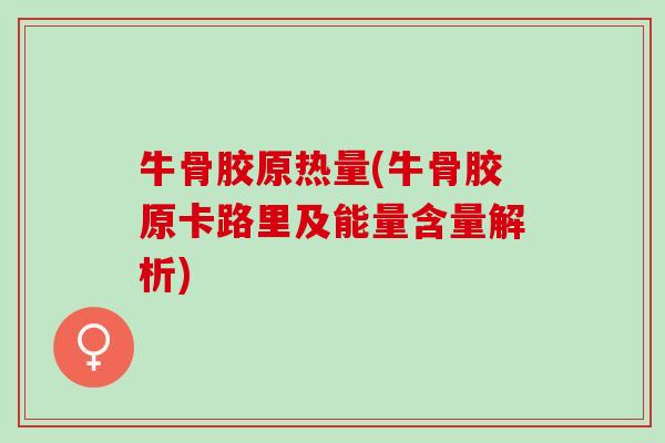 牛骨胶原热量(牛骨胶原卡路里及能量含量解析)