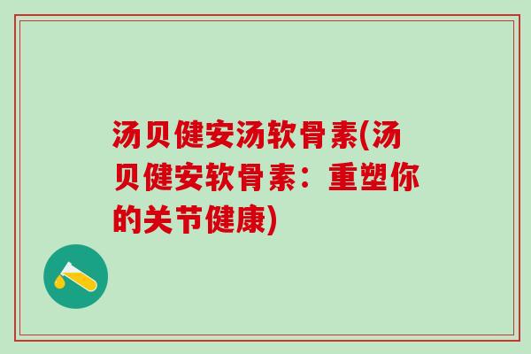 汤贝健安汤软骨素(汤贝健安软骨素：重塑你的关节健康)