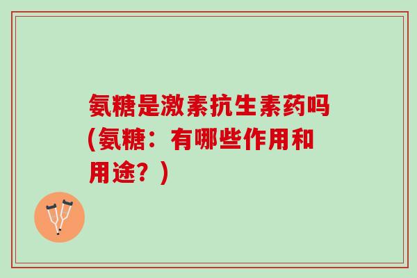氨糖是激素抗生素药吗(氨糖：有哪些作用和用途？)