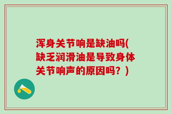 浑身关节响是缺油吗(缺乏润滑油是导致身体关节响声的原因吗?) 浑身关节响是缺油吗(缺乏润滑油是导致身体关节响声的原因吗?)