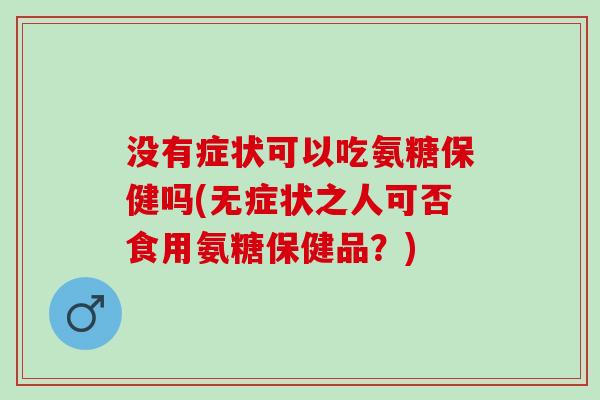 没有症状可以吃氨糖保健吗(无症状之人可否食用氨糖保健品？)