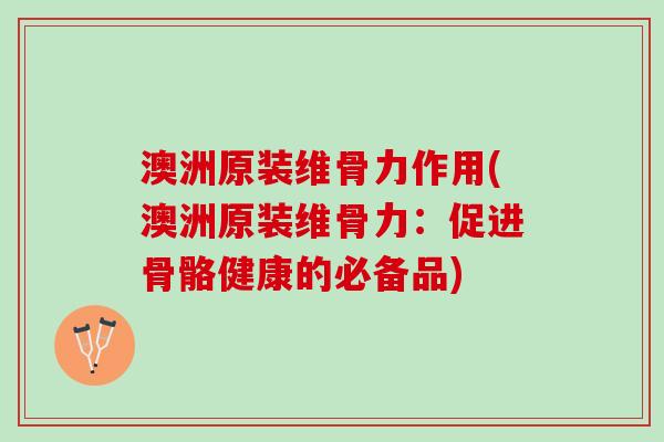 澳洲原装维骨力作用(澳洲原装维骨力:促进骨骼健康的必备品) 澳洲原装维骨力作用(澳洲原装维骨力:促进骨骼健康的必备品)