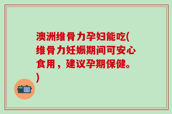 澳洲维骨力孕妇能吃(维骨力妊娠期间可安心食用，建议孕期保健。)