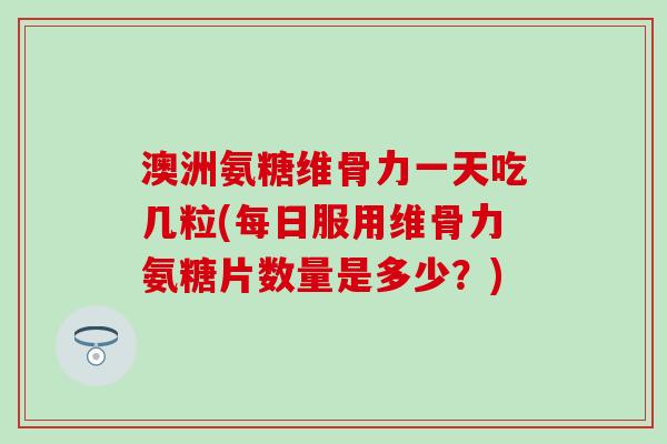 澳洲氨糖维骨力一天吃几粒(每日服用维骨力氨糖片数量是多少？)