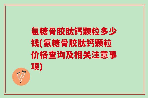 氨糖骨胶肽钙颗粒多少钱(氨糖骨胶肽钙颗粒价格查询及相关注意事项)