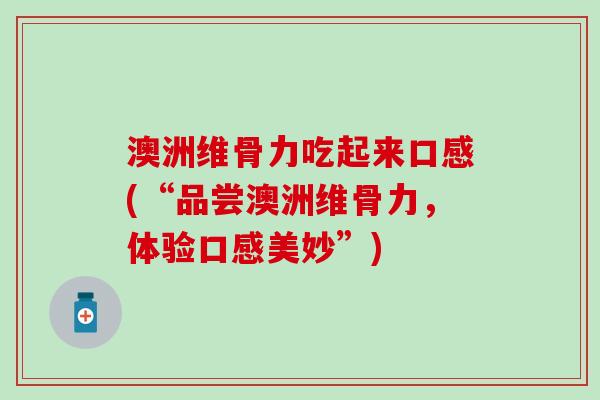 澳洲维骨力吃起来口感(“品尝澳洲维骨力，体验口感美妙”)