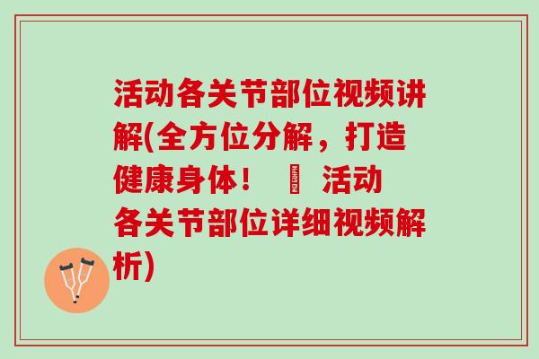 活动各关节部位视频讲解(全方位分解，打造健康身体！ – 活动各关节部位详细视频解析)