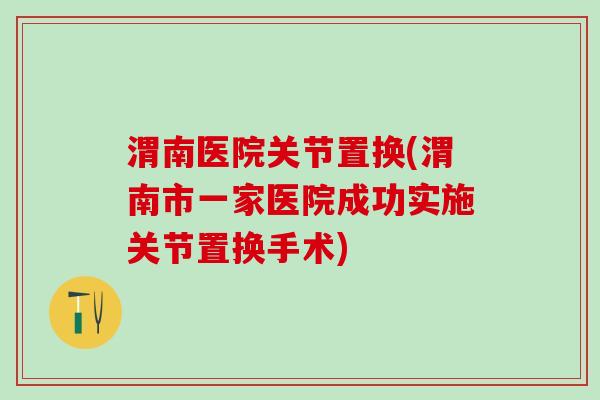 渭南医院关节置换(渭南市一家医院成功实施关节置换手术)