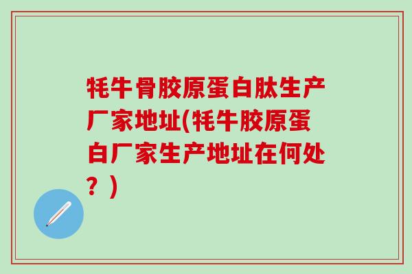 牦牛骨胶原蛋白肽生产厂家地址(牦牛胶原蛋白厂家生产地址在何处?) 牦牛骨胶原蛋白肽生产厂家地址(牦牛胶原蛋白厂家生产地址在何处?)