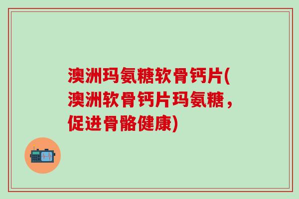 澳洲玛氨糖软骨钙片(澳洲软骨钙片玛氨糖，促进骨骼健康)