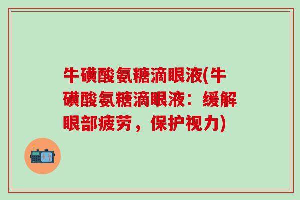 牛磺酸氨糖滴眼液(牛磺酸氨糖滴眼液：缓解眼部疲劳，保护视力)