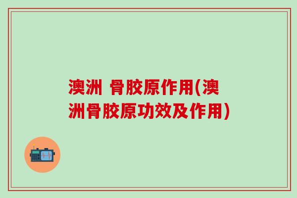 澳洲 骨胶原作用(澳洲骨胶原功效及作用)