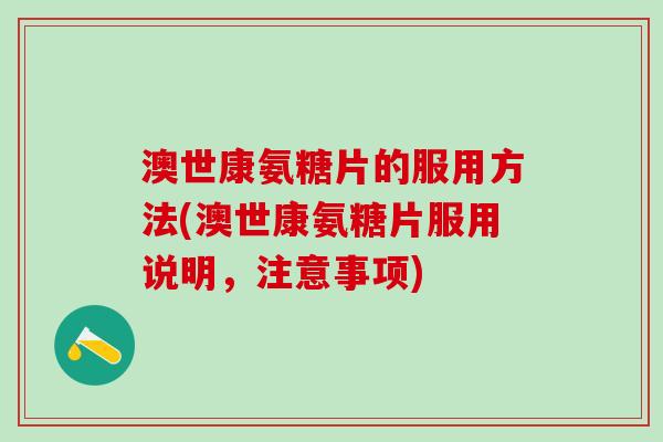 澳世康氨糖片的服用方法(澳世康氨糖片服用说明，注意事项)