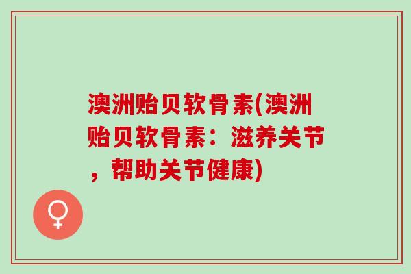 澳洲贻贝软骨素(澳洲贻贝软骨素：滋养关节，帮助关节健康)