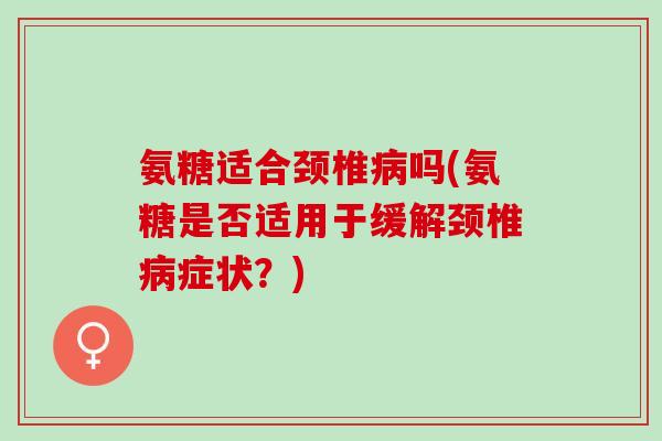 氨糖适合颈椎病吗(氨糖是否适用于缓解颈椎病症状？)