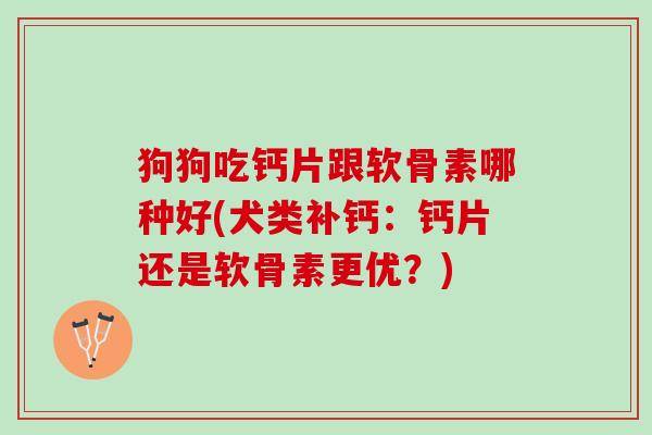 狗狗吃钙片跟软骨素哪种好(犬类补钙：钙片还是软骨素更优？)