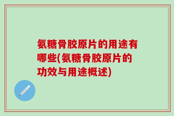 氨糖骨胶原片的用途有哪些(氨糖骨胶原片的功效与用途概述)