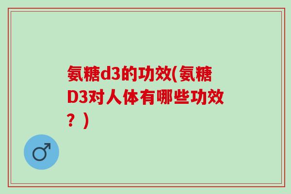 氨糖d3的功效(氨糖D3对人体有哪些功效？)