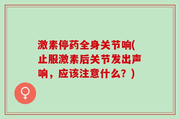 激素停药全身关节响(止服激素后关节发出声响，应该注意什么？)