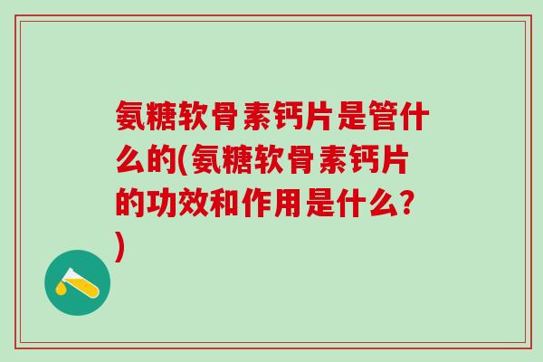 氨糖软骨素钙片是管什么的(氨糖软骨素钙片的功效和作用是什么？)