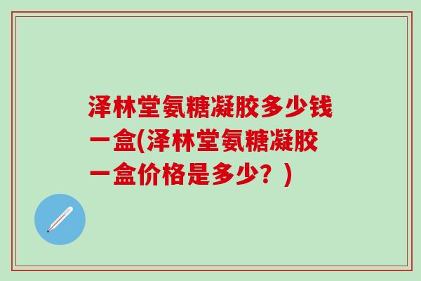 泽林堂氨糖凝胶多少钱一盒(泽林堂氨糖凝胶一盒价格是多少？)