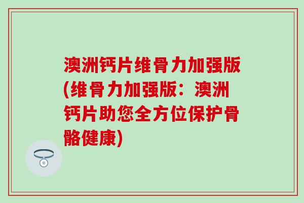 澳洲钙片维骨力加强版(维骨力加强版：澳洲钙片助您全方位保护骨骼健康)