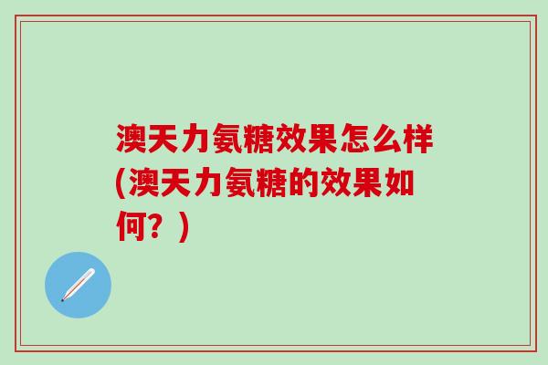 澳天力氨糖效果怎么样(澳天力氨糖的效果如何？)