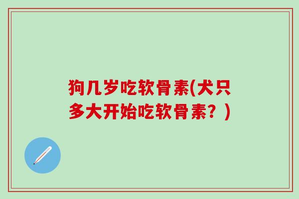 狗几岁吃软骨素(犬只多大开始吃软骨素？)