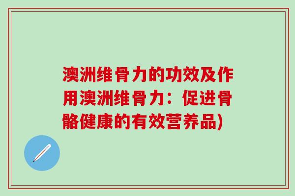 澳洲维骨力的功效及作用澳洲维骨力：促进骨骼健康的有效营养品)