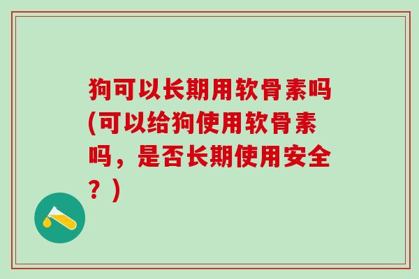 狗可以长期用软骨素吗(可以给狗使用软骨素吗，是否长期使用安全？)