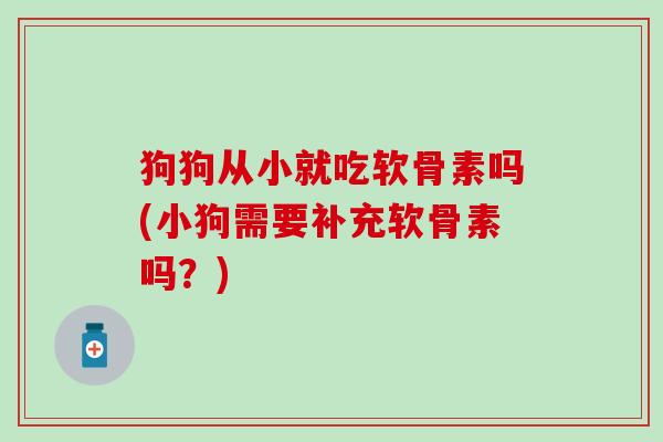 狗狗从小就吃软骨素吗(小狗需要补充软骨素吗？)
