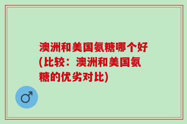 澳洲和美国氨糖哪个好(比较：澳洲和美国氨糖的优劣对比)