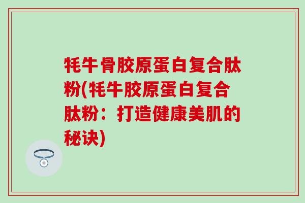 牦牛骨胶原蛋白复合肽粉(牦牛胶原蛋白复合肽粉：打造健康美肌的秘诀)
