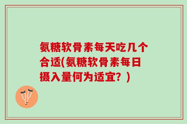 氨糖软骨素每天吃几个合适(氨糖软骨素每日摄入量何为适宜？)