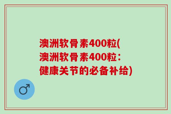 澳洲软骨素400粒(澳洲软骨素400粒：健康关节的必备补给)