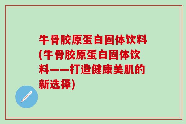 牛骨胶原蛋白固体饮料(牛骨胶原蛋白固体饮料——打造健康美肌的新选择) 牛骨胶原蛋白固体饮料(牛骨胶原蛋白固体饮料——打造健康美肌的新选择)