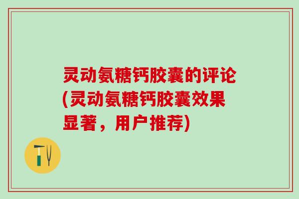 灵动氨糖钙胶囊的评论(灵动氨糖钙胶囊效果显著，用户推荐)