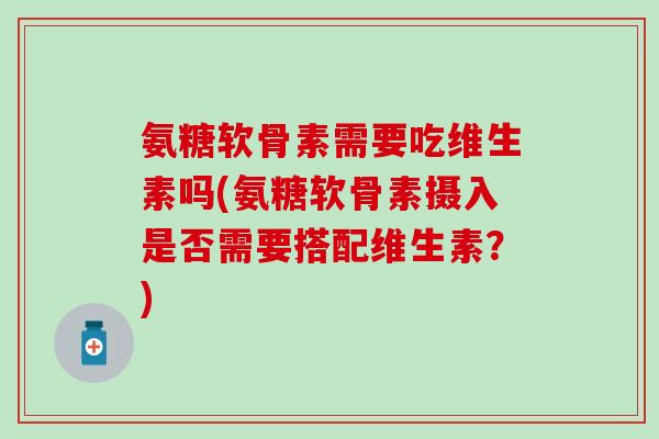 氨糖软骨素需要吃维生素吗(氨糖软骨素摄入是否需要搭配维生素？)