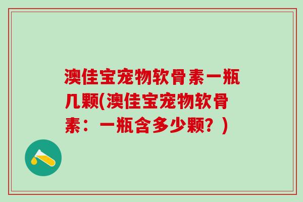 澳佳宝宠物软骨素一瓶几颗(澳佳宝宠物软骨素：一瓶含多少颗？)