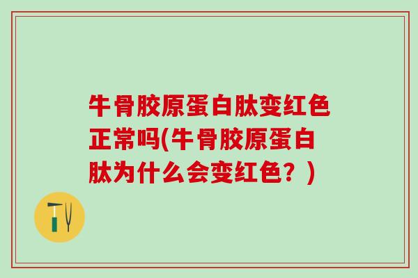 牛骨胶原蛋白肽变红色正常吗(牛骨胶原蛋白肽为什么会变红色？)