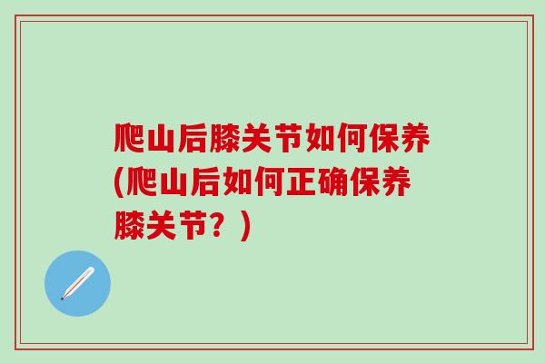 爬山后膝关节如何保养(爬山后如何正确保养膝关节？)