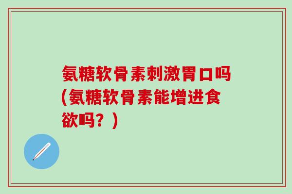 氨糖软骨素刺激胃口吗(氨糖软骨素能增进食欲吗？)