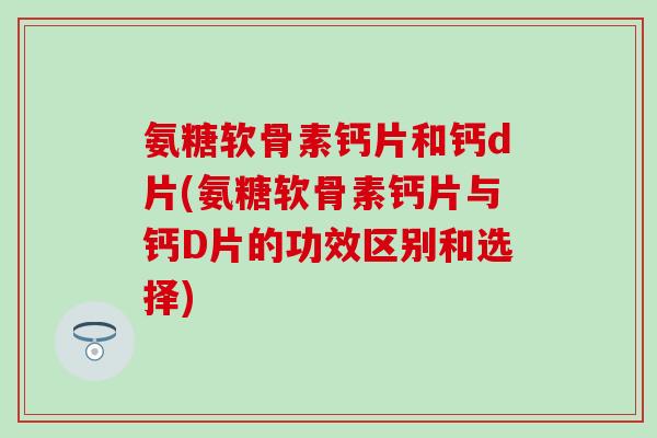 氨糖软骨素钙片和钙d片(氨糖软骨素钙片与钙D片的功效区别和选择)