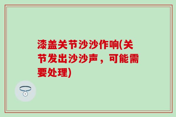 漆盖关节沙沙作响(关节发出沙沙声，可能需要处理)