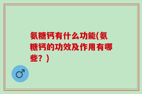 氨糖钙有什么功能(氨糖钙的功效及作用有哪些？)